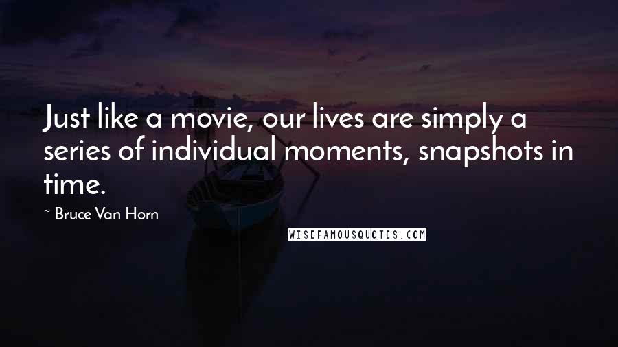 Bruce Van Horn Quotes: Just like a movie, our lives are simply a series of individual moments, snapshots in time.