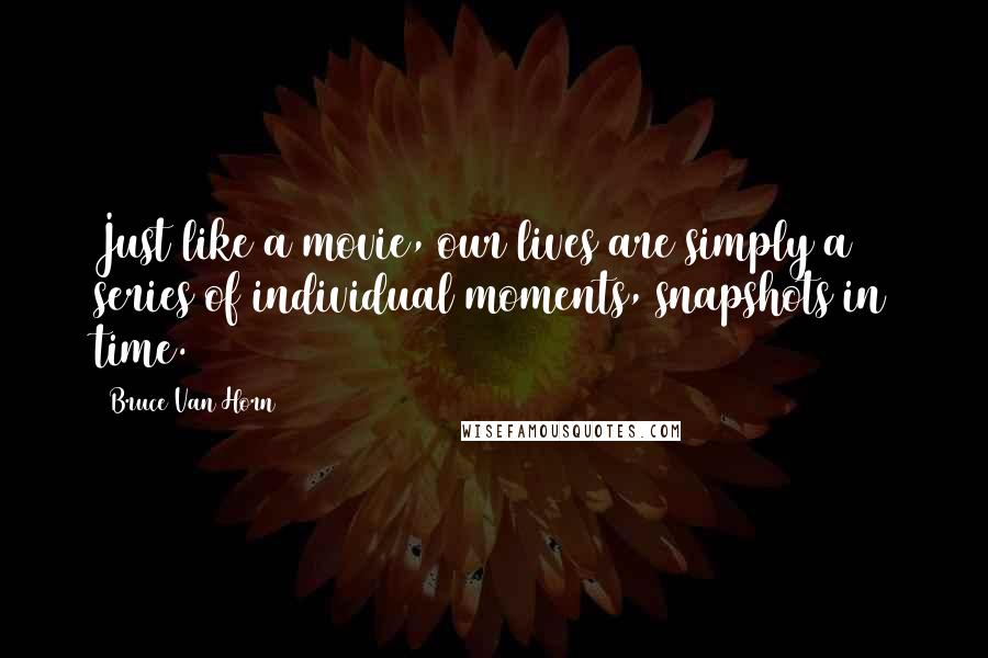 Bruce Van Horn Quotes: Just like a movie, our lives are simply a series of individual moments, snapshots in time.