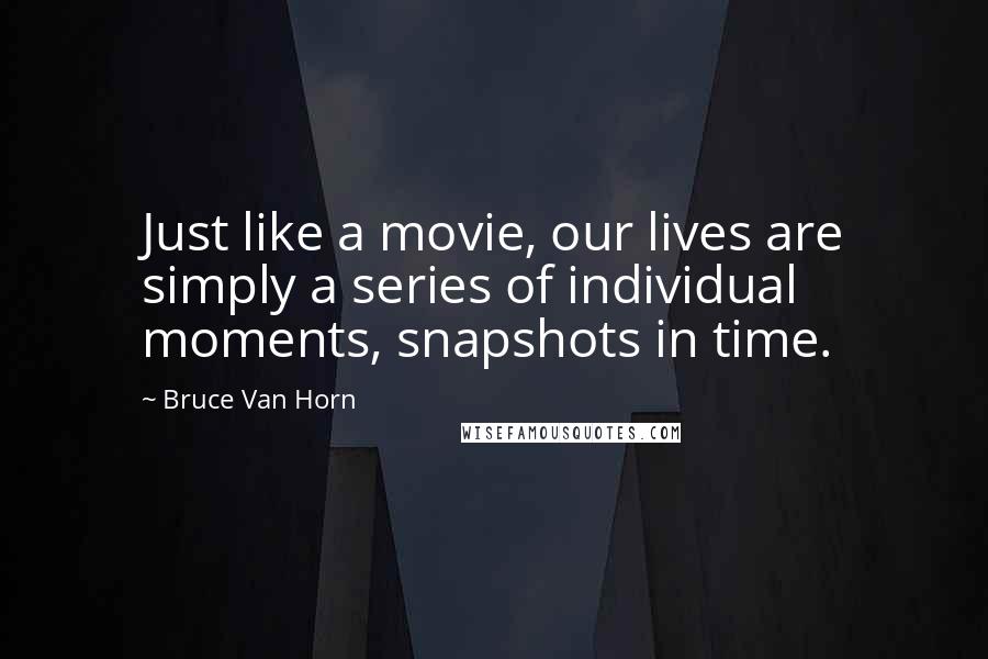 Bruce Van Horn Quotes: Just like a movie, our lives are simply a series of individual moments, snapshots in time.