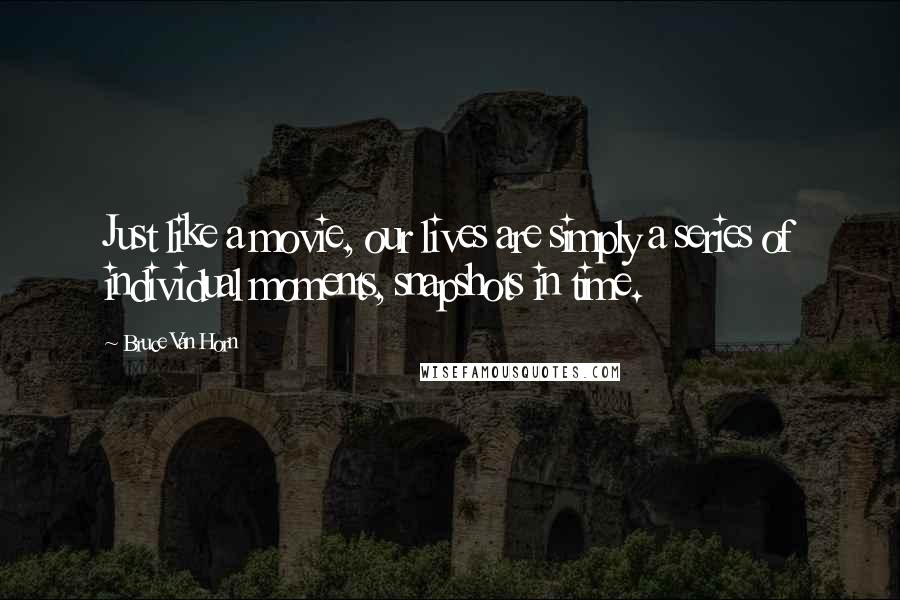 Bruce Van Horn Quotes: Just like a movie, our lives are simply a series of individual moments, snapshots in time.