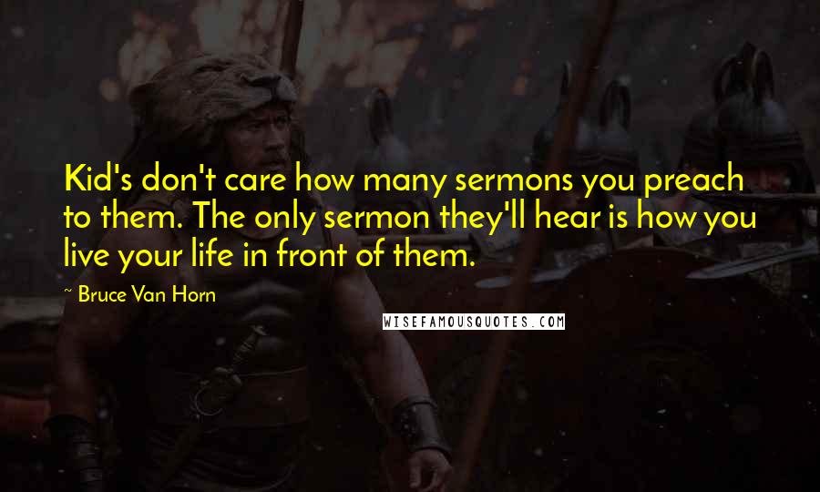 Bruce Van Horn Quotes: Kid's don't care how many sermons you preach to them. The only sermon they'll hear is how you live your life in front of them.