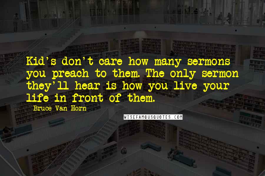 Bruce Van Horn Quotes: Kid's don't care how many sermons you preach to them. The only sermon they'll hear is how you live your life in front of them.