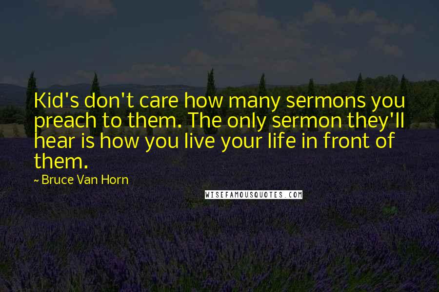 Bruce Van Horn Quotes: Kid's don't care how many sermons you preach to them. The only sermon they'll hear is how you live your life in front of them.