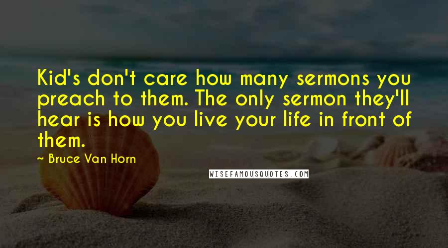 Bruce Van Horn Quotes: Kid's don't care how many sermons you preach to them. The only sermon they'll hear is how you live your life in front of them.