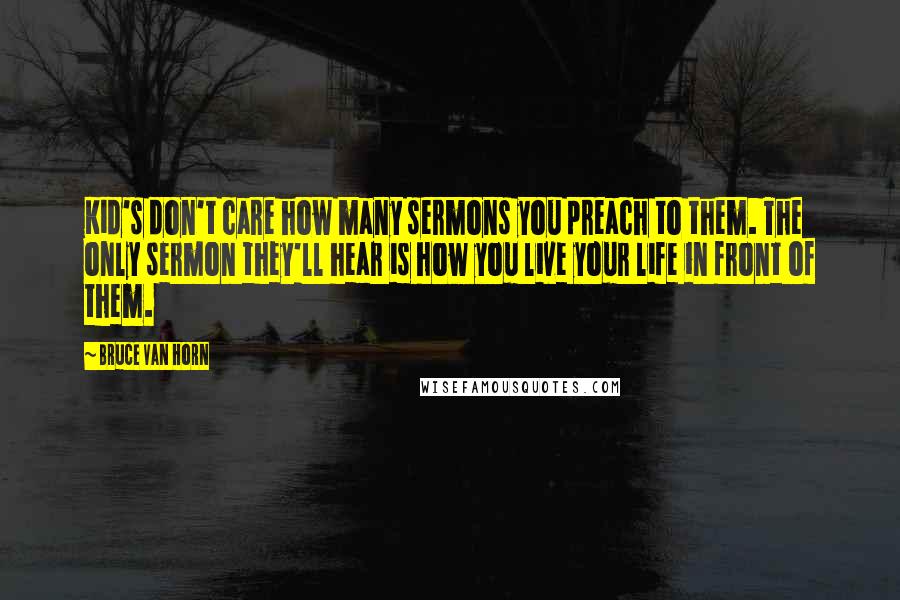 Bruce Van Horn Quotes: Kid's don't care how many sermons you preach to them. The only sermon they'll hear is how you live your life in front of them.