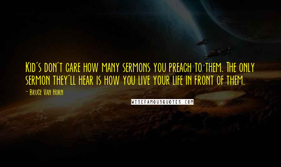 Bruce Van Horn Quotes: Kid's don't care how many sermons you preach to them. The only sermon they'll hear is how you live your life in front of them.