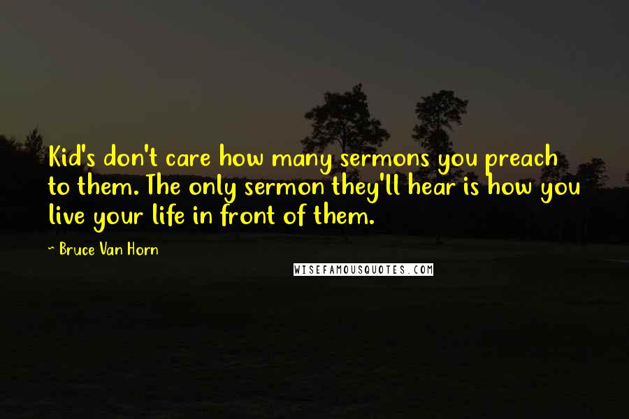 Bruce Van Horn Quotes: Kid's don't care how many sermons you preach to them. The only sermon they'll hear is how you live your life in front of them.