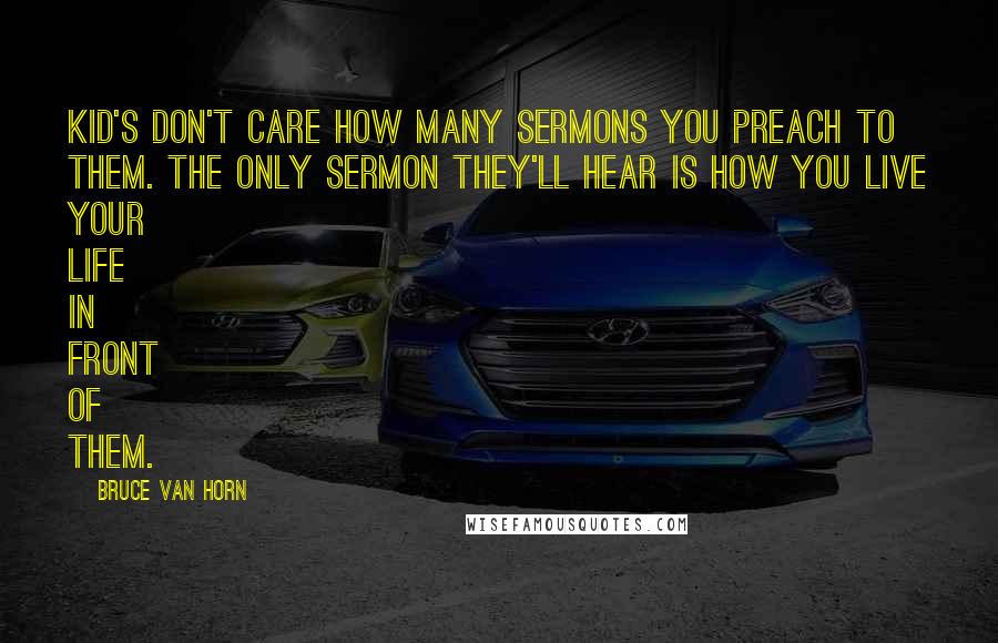 Bruce Van Horn Quotes: Kid's don't care how many sermons you preach to them. The only sermon they'll hear is how you live your life in front of them.