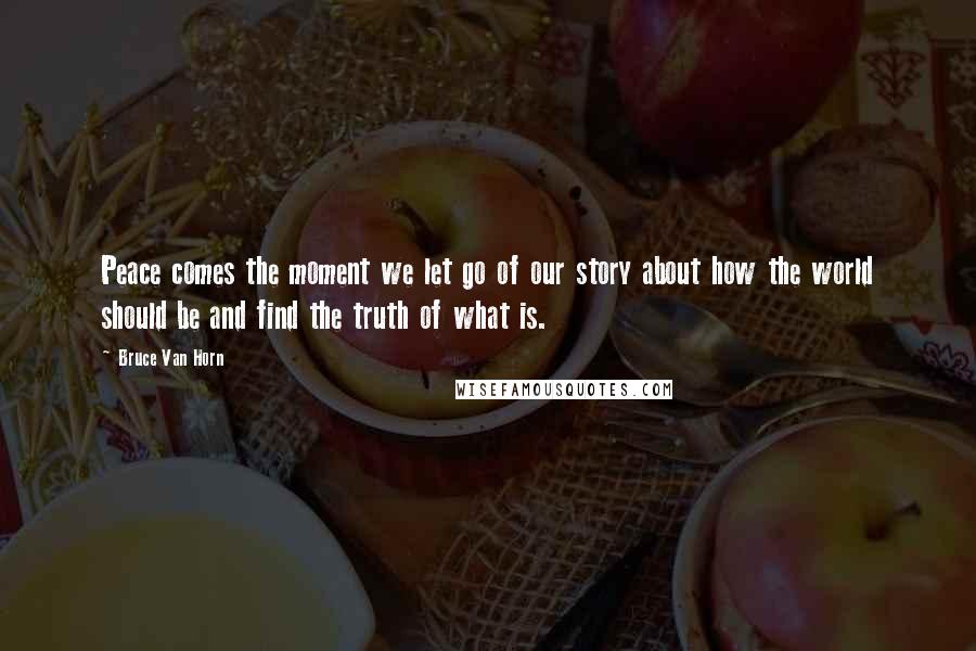 Bruce Van Horn Quotes: Peace comes the moment we let go of our story about how the world should be and find the truth of what is.