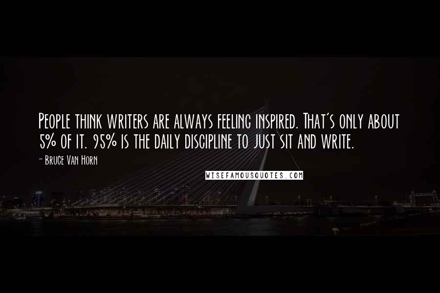 Bruce Van Horn Quotes: People think writers are always feeling inspired. That's only about 5% of it. 95% is the daily discipline to just sit and write.