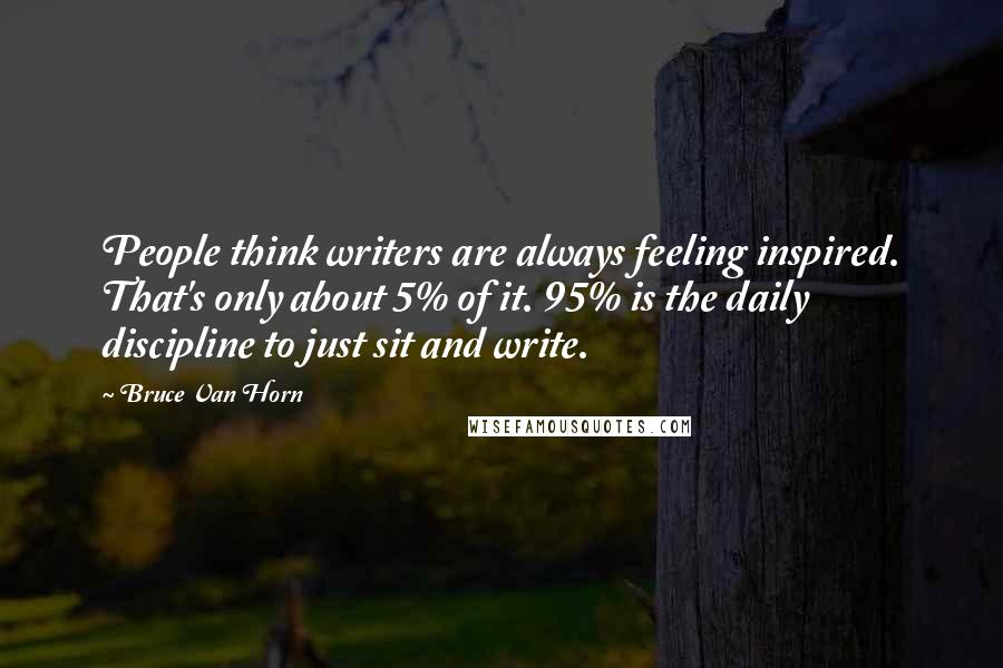 Bruce Van Horn Quotes: People think writers are always feeling inspired. That's only about 5% of it. 95% is the daily discipline to just sit and write.