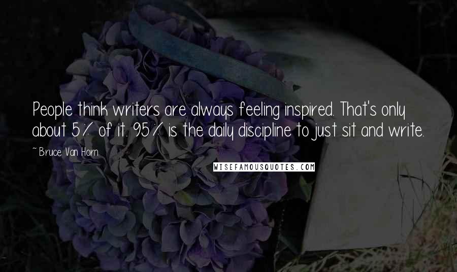 Bruce Van Horn Quotes: People think writers are always feeling inspired. That's only about 5% of it. 95% is the daily discipline to just sit and write.