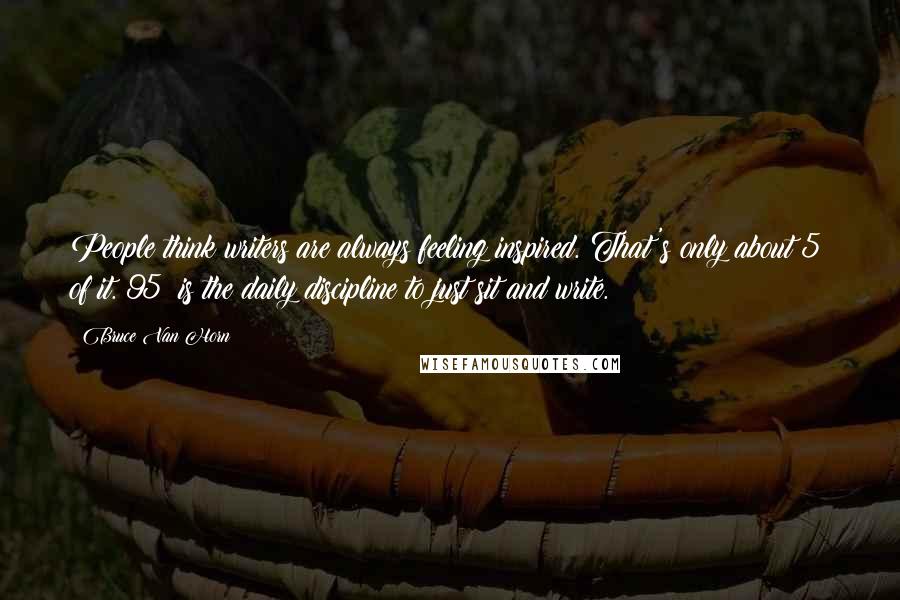 Bruce Van Horn Quotes: People think writers are always feeling inspired. That's only about 5% of it. 95% is the daily discipline to just sit and write.