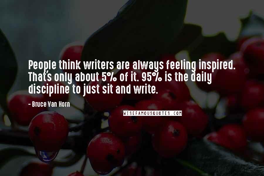 Bruce Van Horn Quotes: People think writers are always feeling inspired. That's only about 5% of it. 95% is the daily discipline to just sit and write.