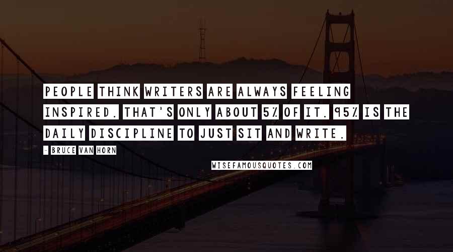 Bruce Van Horn Quotes: People think writers are always feeling inspired. That's only about 5% of it. 95% is the daily discipline to just sit and write.
