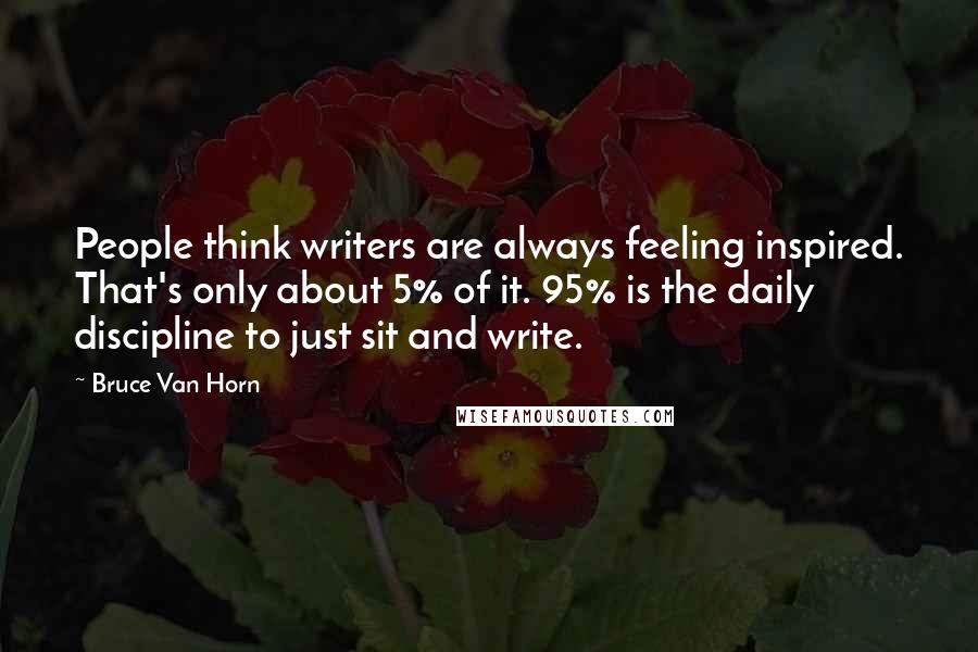 Bruce Van Horn Quotes: People think writers are always feeling inspired. That's only about 5% of it. 95% is the daily discipline to just sit and write.