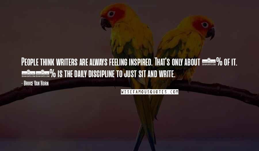 Bruce Van Horn Quotes: People think writers are always feeling inspired. That's only about 5% of it. 95% is the daily discipline to just sit and write.