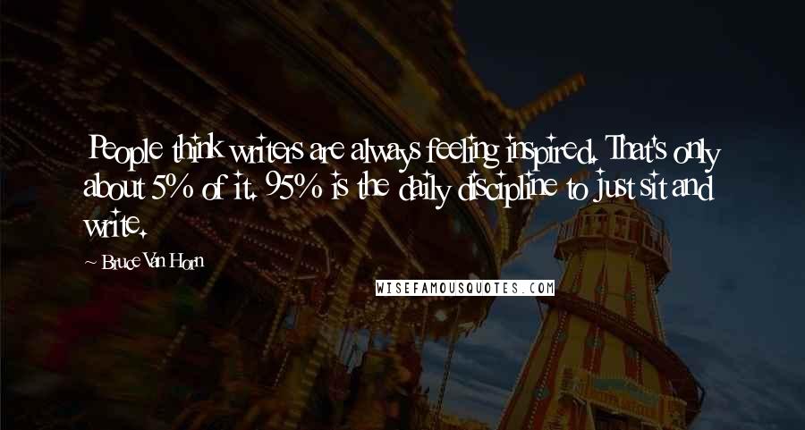 Bruce Van Horn Quotes: People think writers are always feeling inspired. That's only about 5% of it. 95% is the daily discipline to just sit and write.