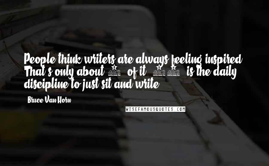 Bruce Van Horn Quotes: People think writers are always feeling inspired. That's only about 5% of it. 95% is the daily discipline to just sit and write.