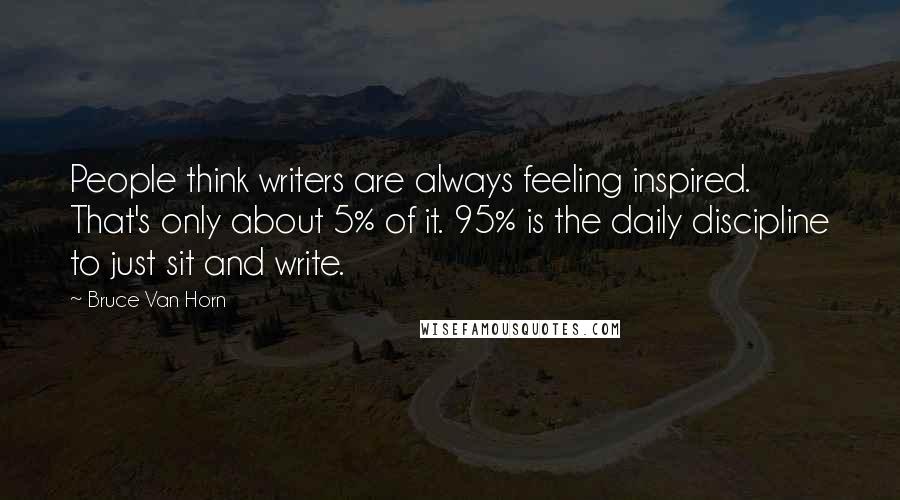 Bruce Van Horn Quotes: People think writers are always feeling inspired. That's only about 5% of it. 95% is the daily discipline to just sit and write.