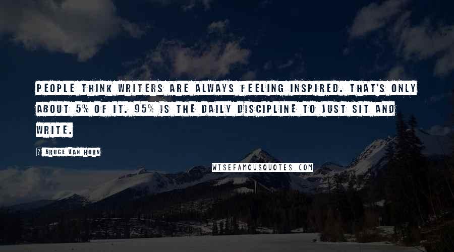 Bruce Van Horn Quotes: People think writers are always feeling inspired. That's only about 5% of it. 95% is the daily discipline to just sit and write.