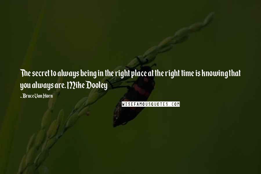 Bruce Van Horn Quotes: The secret to always being in the right place at the right time is knowing that you always are. Mike Dooley