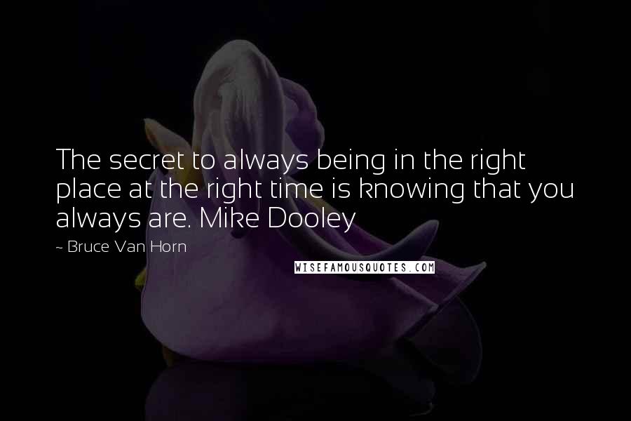 Bruce Van Horn Quotes: The secret to always being in the right place at the right time is knowing that you always are. Mike Dooley