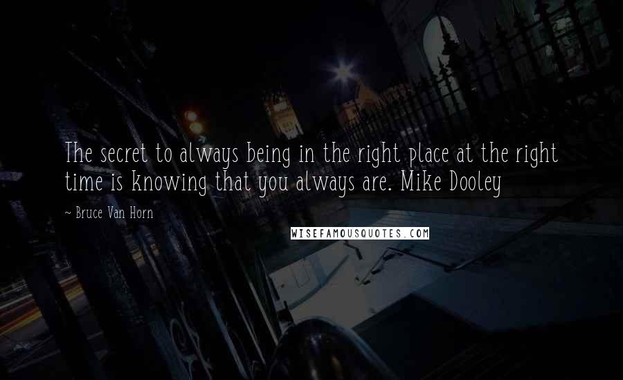 Bruce Van Horn Quotes: The secret to always being in the right place at the right time is knowing that you always are. Mike Dooley