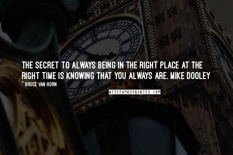 Bruce Van Horn Quotes: The secret to always being in the right place at the right time is knowing that you always are. Mike Dooley