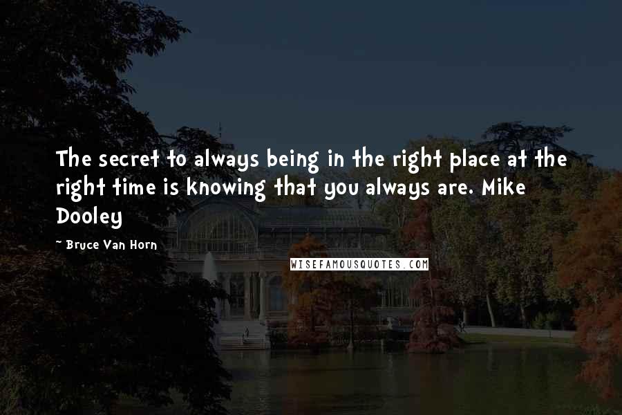 Bruce Van Horn Quotes: The secret to always being in the right place at the right time is knowing that you always are. Mike Dooley