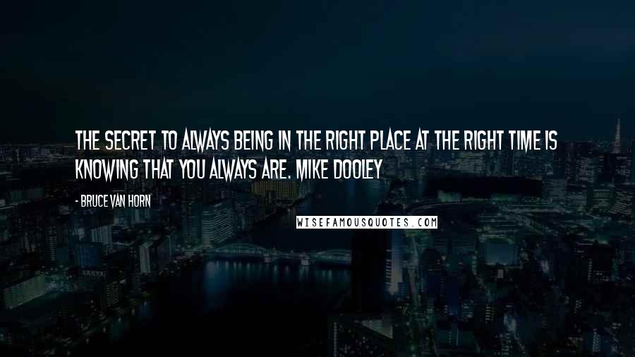 Bruce Van Horn Quotes: The secret to always being in the right place at the right time is knowing that you always are. Mike Dooley