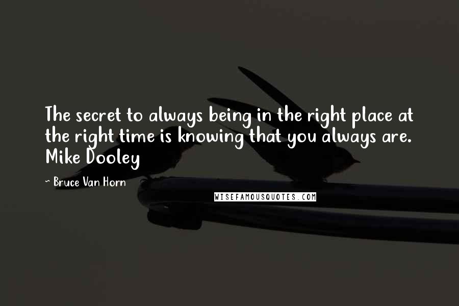 Bruce Van Horn Quotes: The secret to always being in the right place at the right time is knowing that you always are. Mike Dooley