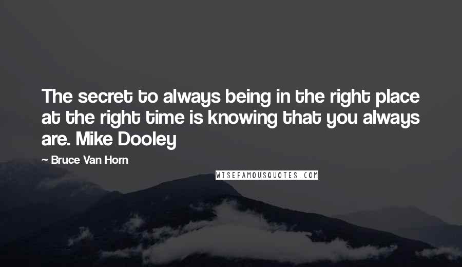 Bruce Van Horn Quotes: The secret to always being in the right place at the right time is knowing that you always are. Mike Dooley