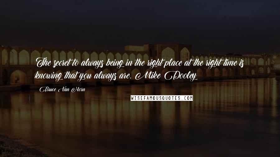 Bruce Van Horn Quotes: The secret to always being in the right place at the right time is knowing that you always are. Mike Dooley