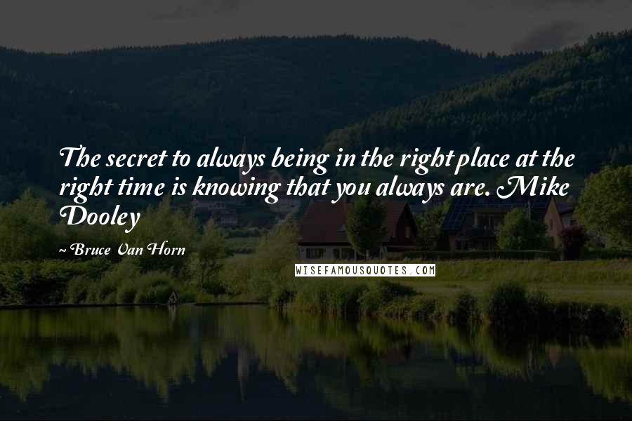 Bruce Van Horn Quotes: The secret to always being in the right place at the right time is knowing that you always are. Mike Dooley