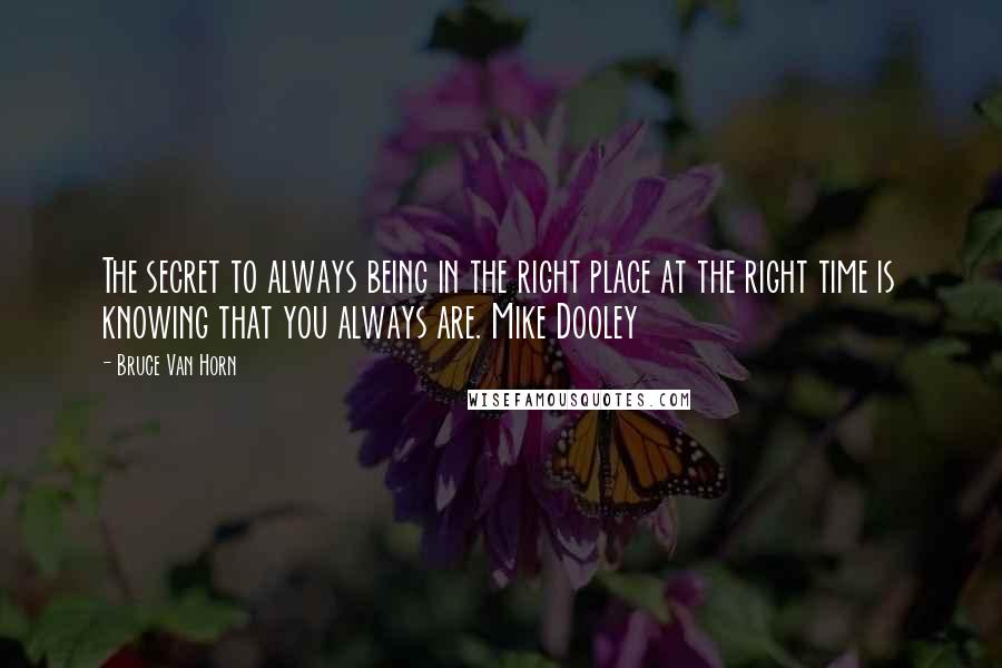 Bruce Van Horn Quotes: The secret to always being in the right place at the right time is knowing that you always are. Mike Dooley