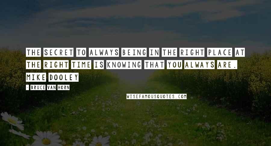 Bruce Van Horn Quotes: The secret to always being in the right place at the right time is knowing that you always are. Mike Dooley