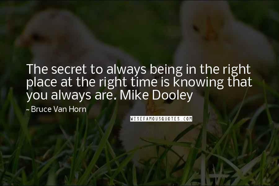 Bruce Van Horn Quotes: The secret to always being in the right place at the right time is knowing that you always are. Mike Dooley