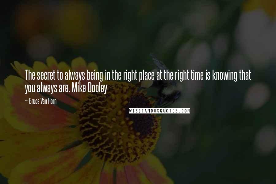 Bruce Van Horn Quotes: The secret to always being in the right place at the right time is knowing that you always are. Mike Dooley