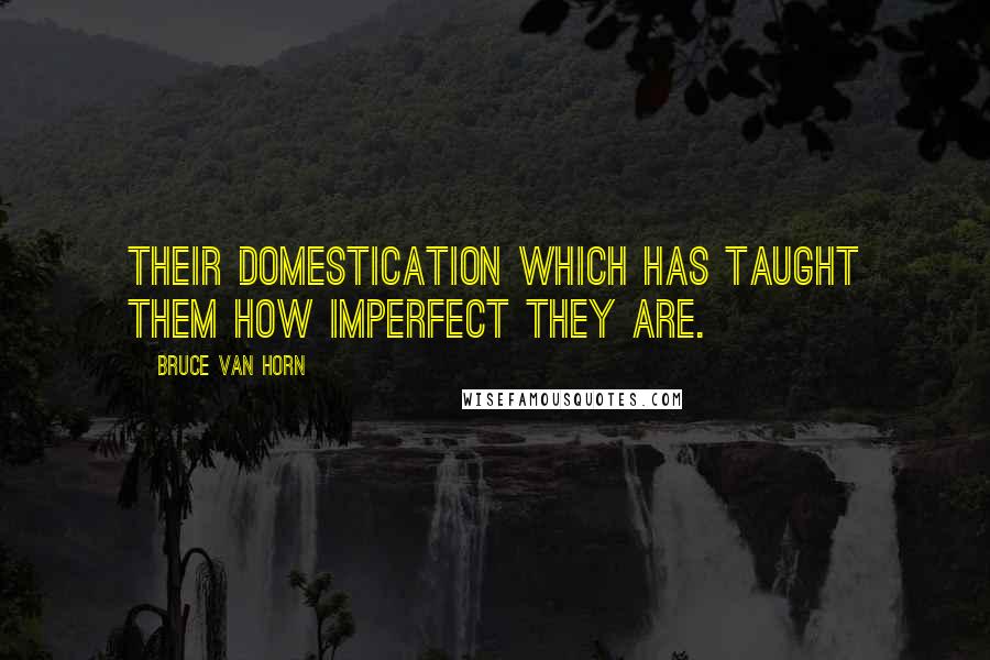 Bruce Van Horn Quotes: Their domestication which has taught them how imperfect they are.