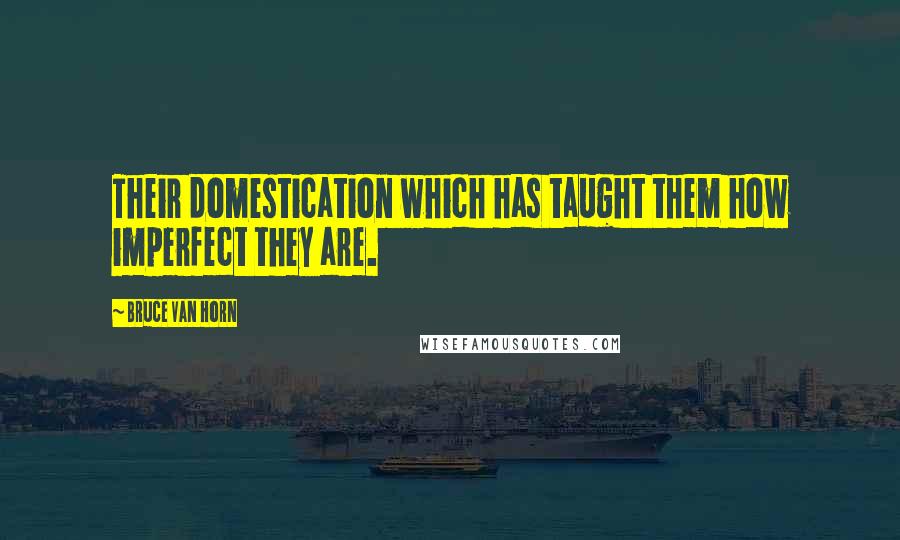 Bruce Van Horn Quotes: Their domestication which has taught them how imperfect they are.