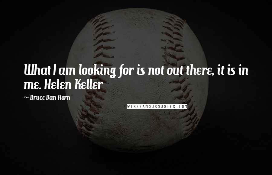 Bruce Van Horn Quotes: What I am looking for is not out there, it is in me. Helen Keller