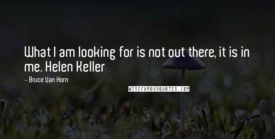 Bruce Van Horn Quotes: What I am looking for is not out there, it is in me. Helen Keller