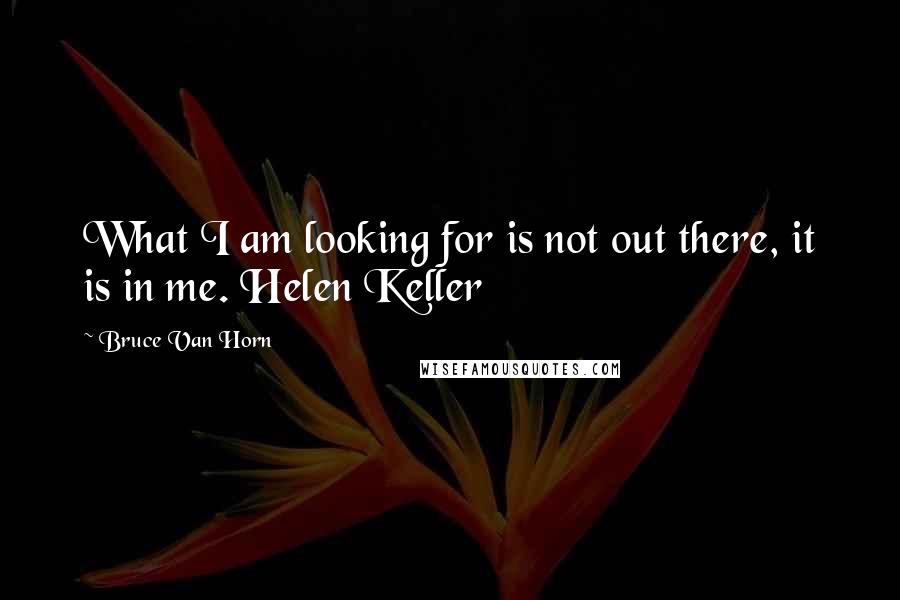 Bruce Van Horn Quotes: What I am looking for is not out there, it is in me. Helen Keller