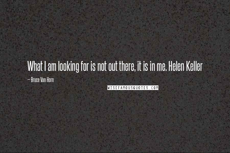 Bruce Van Horn Quotes: What I am looking for is not out there, it is in me. Helen Keller