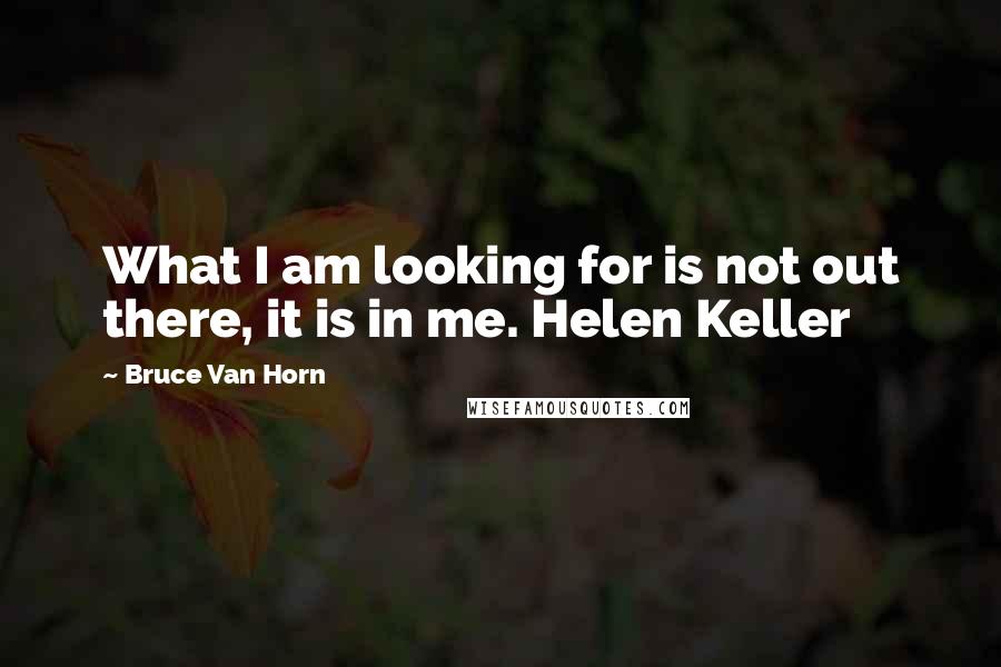 Bruce Van Horn Quotes: What I am looking for is not out there, it is in me. Helen Keller