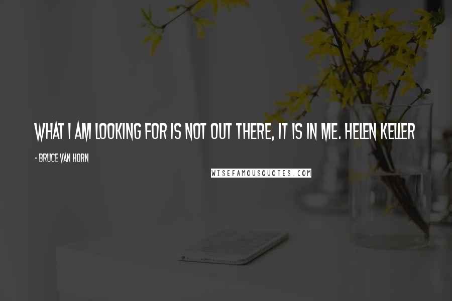 Bruce Van Horn Quotes: What I am looking for is not out there, it is in me. Helen Keller