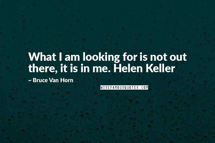 Bruce Van Horn Quotes: What I am looking for is not out there, it is in me. Helen Keller