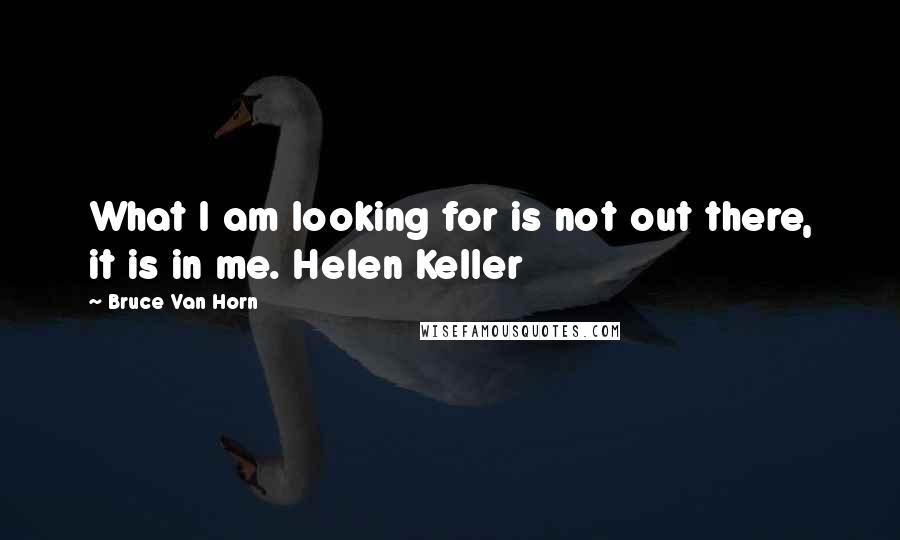 Bruce Van Horn Quotes: What I am looking for is not out there, it is in me. Helen Keller