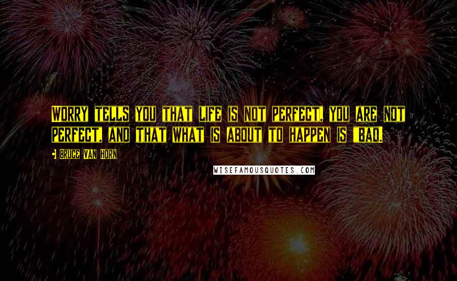 Bruce Van Horn Quotes: Worry tells you that life is not perfect, you are not perfect, and that what is about to happen is "bad.